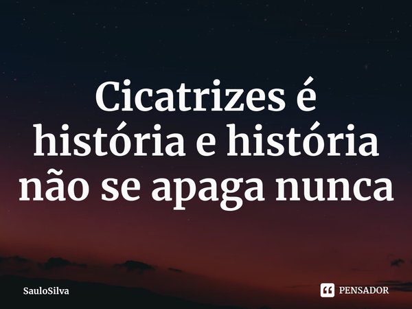 ⁠Cicatrizes é história e história não se apaga nunca... Frase de SauloSilva.