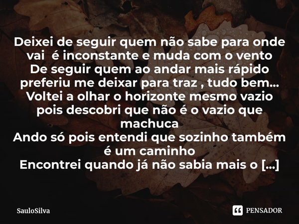 ⁠Deixei de seguir quem não sabe para onde vai é inconstante e muda com o vento
De seguir quem ao andar mais rápido preferiu me deixar para traz , tudo bem...
Vo... Frase de SauloSilva.