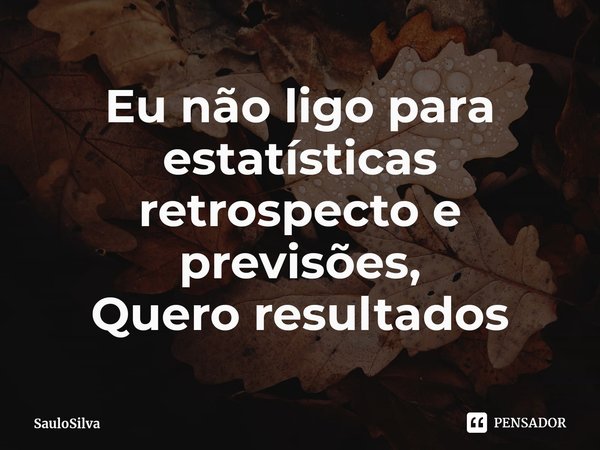 ⁠Eu não ligo para estatísticas retrospecto e previsões,
Quero resultados... Frase de SauloSilva.