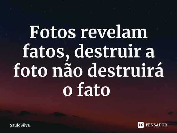 Fotos revelam fatos, destruir a foto não destruirá o fato ⁠... Frase de SauloSilva.
