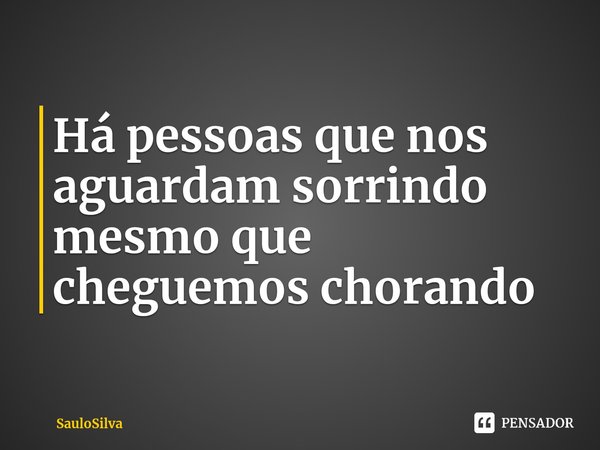 Há pessoas que nos aguardam sorrindo mesmo que cheguemos chorando ⁠... Frase de SauloSilva.