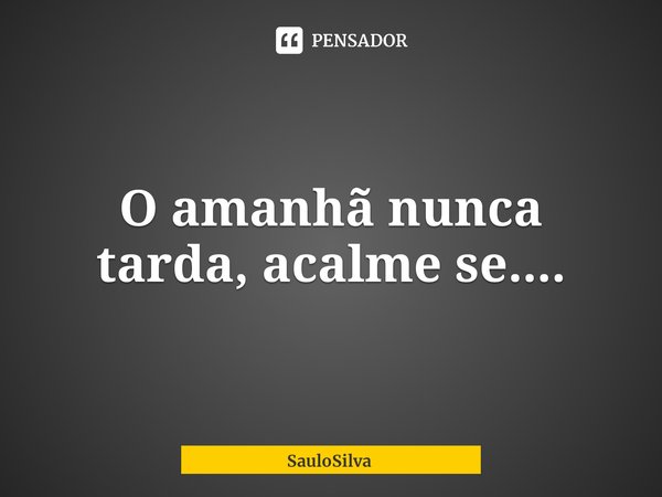 ⁠O amanhã nunca tarda, acalme se....... Frase de SauloSilva.