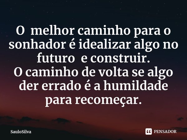 ⁠O melhor caminho para o sonhador é idealizar algo no futuro e construir.
O caminho de volta se algo der errado é a humildade para recomeçar.... Frase de SauloSilva.