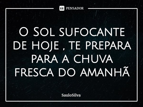 ⁠O Sol sufocante de hoje , te prepara para a chuva fresca do amanhã... Frase de SauloSilva.