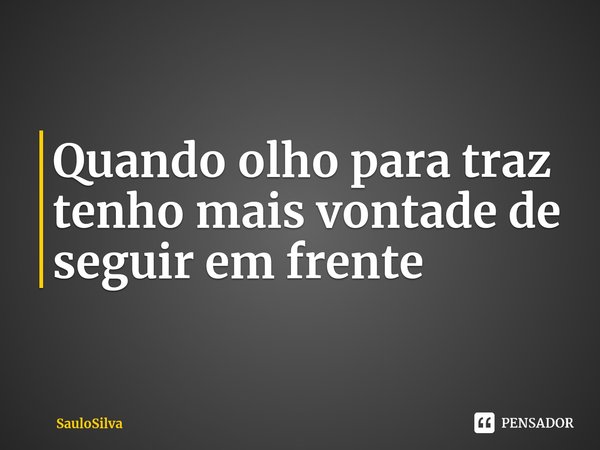⁠Quando olho para traz tenho mais vontade de seguir em frente... Frase de SauloSilva.