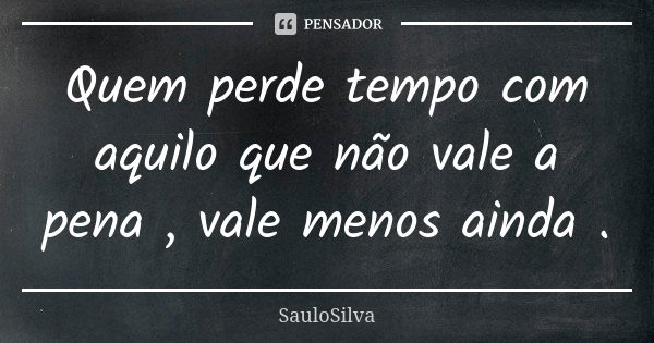 Quem perde tempo com aquilo que não vale a pena , vale menos ainda .... Frase de SauloSilva.