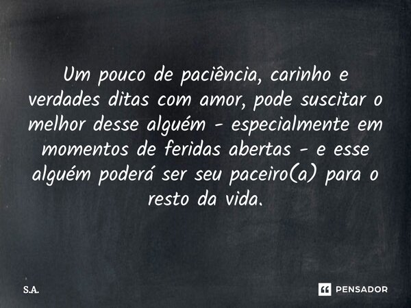 ⁠Um pouco de paciência, carinho e verdades ditas com amor, pode suscitar o melhor desse alguém - especialmente em momentos de feridas abertas - e esse alguém po... Frase de S.A..