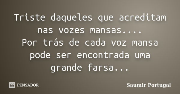 Triste daqueles que acreditam nas vozes mansas.... Por trás de cada voz mansa pode ser encontrada uma grande farsa...... Frase de Saumir Portugal.