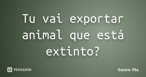 Tu vai exportar animal que está extinto?... Frase de Sauro Má.