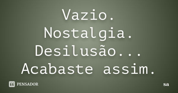 Vazio. Nostalgia. Desilusão... Acabaste assim.... Frase de Sá.