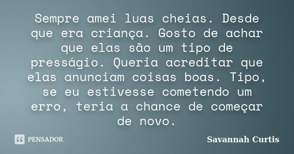 Sempre amei luas cheias. Desde que era criança. Gosto de achar que elas são um tipo de presságio. Queria acreditar que elas anunciam coisas boas. Tipo, se eu es... Frase de Savannah Curtis.