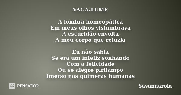 VAGA-LUME A lombra homeopática Em meus olhos vislumbrava A escuridão envolta A meu corpo que reluzia Eu não sabia Se era um infeliz sonhando Com a felicidade Ou... Frase de Savannarola.