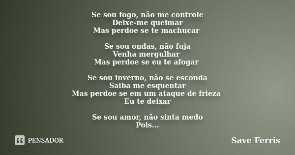 Se sou fogo, não me controle Deixe-me queimar Mas perdoe se te machucar Se sou ondas, não fuja Venha mergulhar Mas perdoe se eu te afogar Se sou inverno, não se... Frase de Save Ferris.