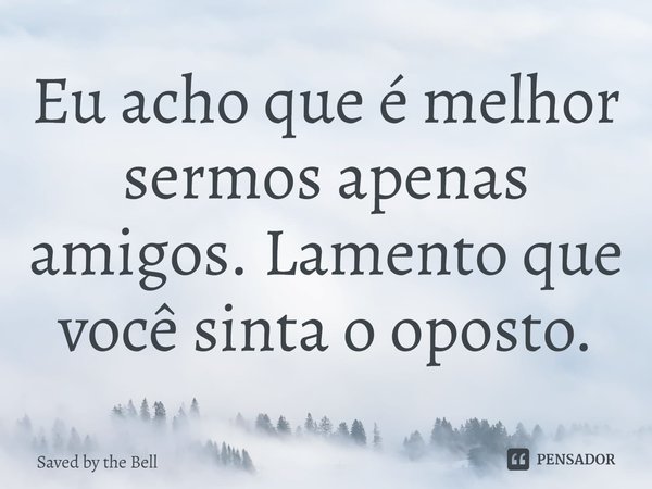 Eu acho que é melhor sermos apenas amigos. Lamento que você sinta o oposto.... Frase de Saved by the Bell.