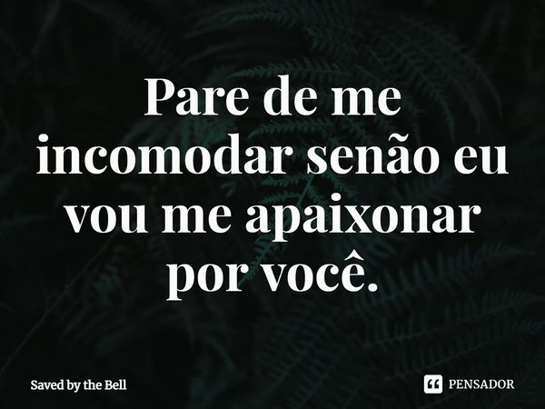 ⁠Pare de me incomodar senão eu vou me apaixonar por você.... Frase de Saved by the Bell.