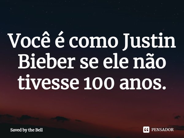 ⁠Você é como Justin Bieber se ele não tivesse 100 anos.... Frase de Saved by the Bell.