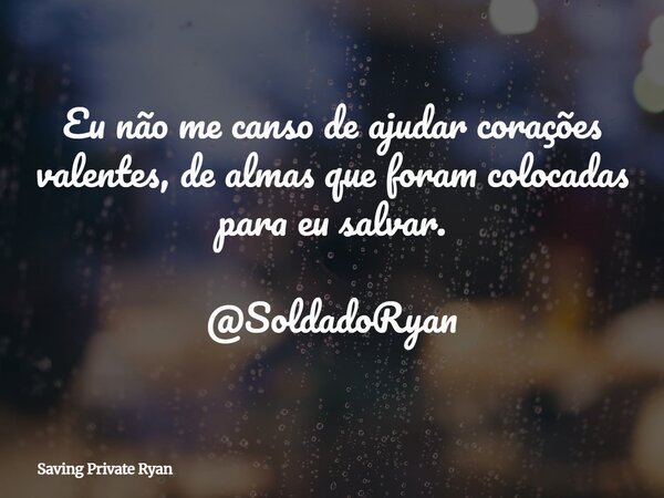 Eu não me canso de ajudar corações valentes, de almas que foram colocadas para eu salvar. @SoldadoRyan... Frase de Saving Private Ryan.
