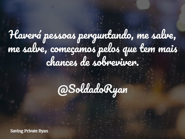 Haverá pessoas perguntando, me salve, me salve, começamos pelos que tem mais chances de sobreviver. @SoldadoRyan... Frase de Saving Private Ryan.