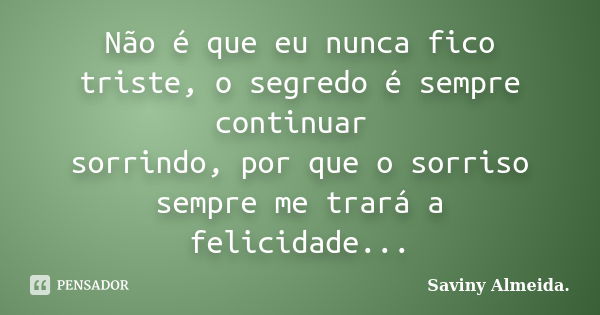 Não é que eu nunca fico triste, o segredo é sempre continuar sorrindo, por que o sorriso sempre me trará a felicidade...... Frase de Saviny Almeida..