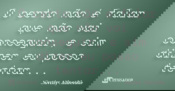 O certo não é falar que não vai conseguir, e sim dizer eu posso tentar...... Frase de Saviny Almeida..