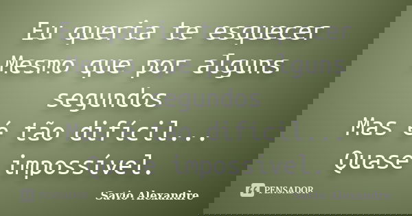 Eu queria te esquecer Mesmo que por alguns segundos Mas é tão difícil... Quase impossível.... Frase de Savio Alexandre.