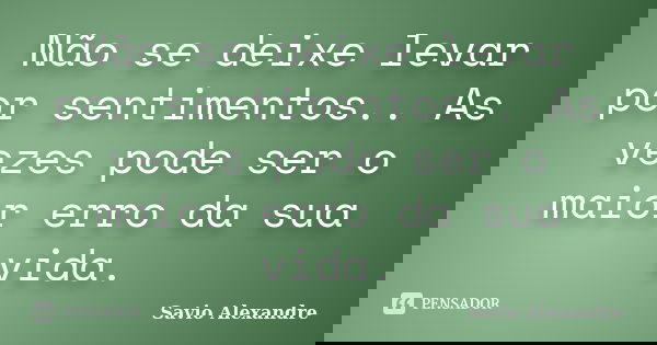 Não se deixe levar por sentimentos.. As vezes pode ser o maior erro da sua vida.... Frase de Savio Alexandre.