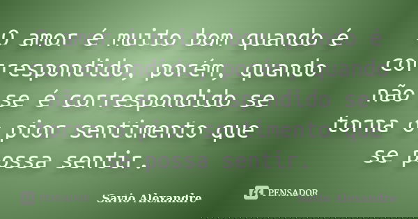 O amor é muito bom quando é correspondido, porém, quando não se é correspondido se torna o pior sentimento que se possa sentir.... Frase de Savio Alexandre.