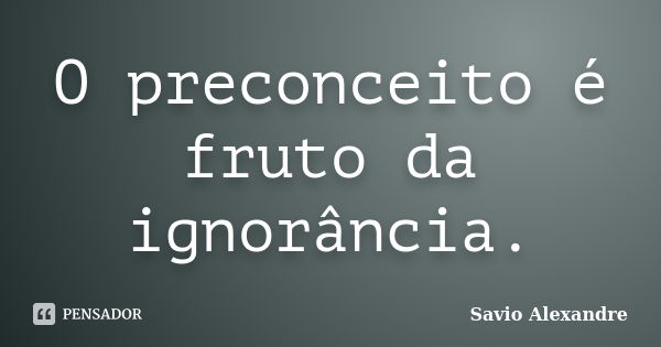 O preconceito é fruto da ignorância.... Frase de Savio Alexandre.