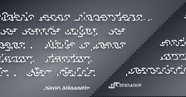 Odeio essa incerteza.. se sente algo, se entrega.. Vale a pena arriscar, tentar, persistir.. Ser feliz.... Frase de Savio Alexandre.