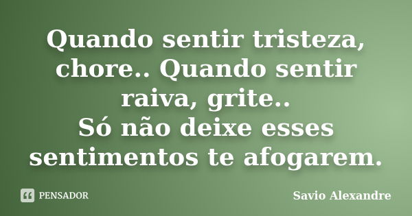 Quando sentir tristeza, chore.. Quando sentir raiva, grite.. Só não deixe esses sentimentos te afogarem.... Frase de Savio Alexandre.