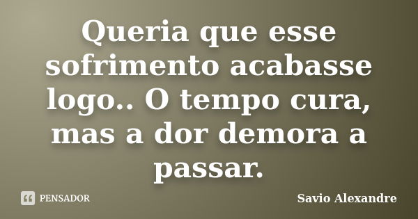 Queria que esse sofrimento acabasse logo.. O tempo cura, mas a dor demora a passar.... Frase de Savio Alexandre.