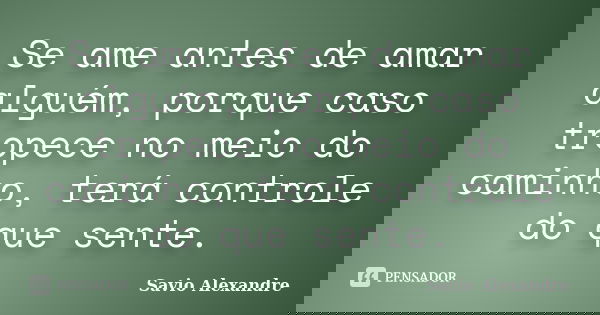 Se ame antes de amar alguém, porque caso tropece no meio do caminho, terá controle do que sente.... Frase de Savio Alexandre.