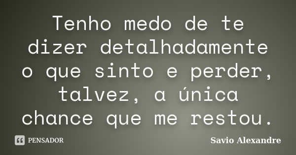 Tenho medo de te dizer detalhadamente o que sinto e perder, talvez, a única chance que me restou.... Frase de Savio Alexandre.