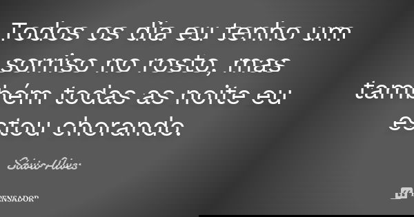 Todos os dia eu tenho um sorriso no rosto, mas também todas as noite eu estou chorando.... Frase de Sávio Alves.