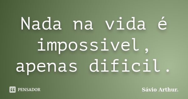 Nada na vida é impossivel, apenas dificil.... Frase de Sávio Arthur..