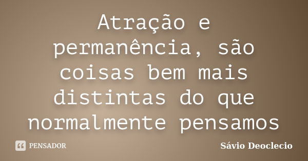 Atração e permanência, são coisas bem mais distintas do que normalmente pensamos... Frase de Sávio Deoclecio.