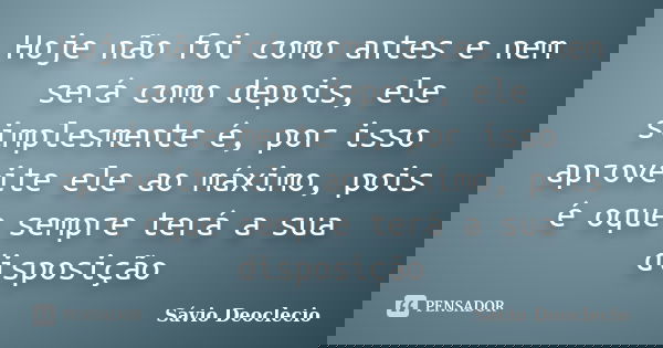 Hoje não foi como antes e nem será como depois, ele simplesmente é, por isso aproveite ele ao máximo, pois é oque sempre terá a sua disposição... Frase de Sávio Deoclecio.