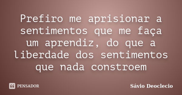 Prefiro me aprisionar a sentimentos que me faça um aprendiz, do que a liberdade dos sentimentos que nada constroem... Frase de Sávio Deoclecio.