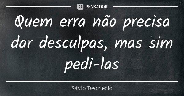 Quem erra não precisa dar desculpas, mas sim pedi-las... Frase de Sávio Deoclecio.