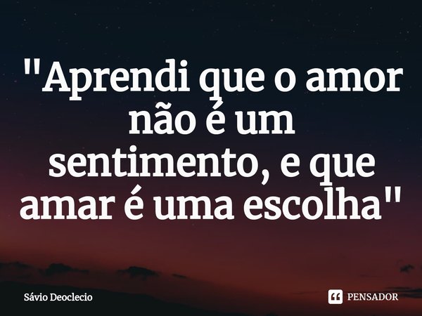 ⁠"Aprendi que o amor não é um sentimento, e que amar é uma escolha"... Frase de Sávio Deoclecio.