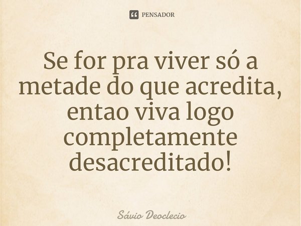Se for pra viver só a metade do que acredita, entao viva logo completamente desacreditado⁠!... Frase de Sávio Deoclecio.