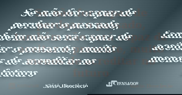 Se não for capaz de perdoar o passado, também não será capaz de aceitar o presente, muito menos de acreditar no futuro... Frase de Sávio Deoclecio.