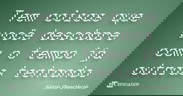 Tem coisas que você descobre com o tempo já outras tentando... Frase de Sávio Deoclecio.