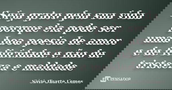Seja grato pela sua vida porque ela pode ser uma boa poesia de amor e de felicidade e não de tristeza e maldade... Frase de Sávio Duarte Lemes.