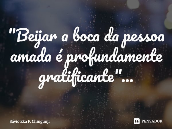 ⁠"Beijar a boca da pessoa amada é profundamente gratificante"...... Frase de Sávio Eka F. Chingunji.