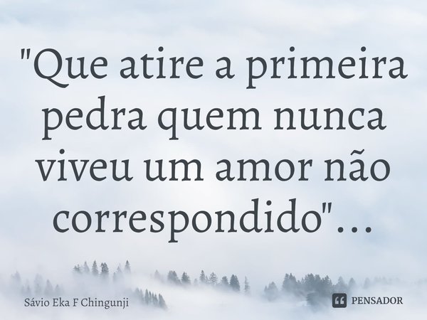 ⁠"Que atire a primeira pedra quem nunca viveu um amor não correspondido"...... Frase de Sávio Eka F Chingunji.