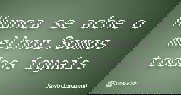 Nunca se ache o melhor.Somos todos iguais... Frase de Savio Emanuel.