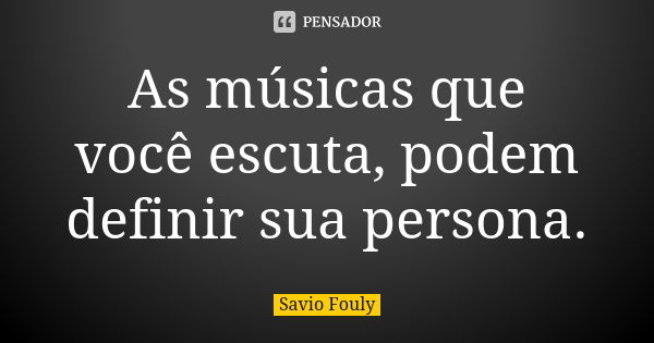 As músicas que você escuta, podem definir sua persona.... Frase de Savio Fouly.