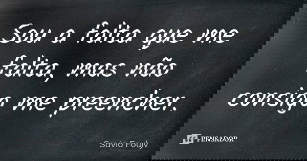 Sou a falta que me falta, mas não consigo me preencher.... Frase de Savio Fouly.