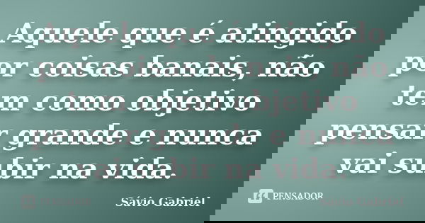Aquele que é atingido por coisas banais, não tem como objetivo pensar grande e nunca vai subir na vida.... Frase de Sávio Gabriel.